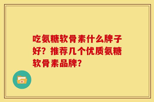 吃氨糖软骨素什么牌子好？推荐几个优质氨糖软骨素品牌？