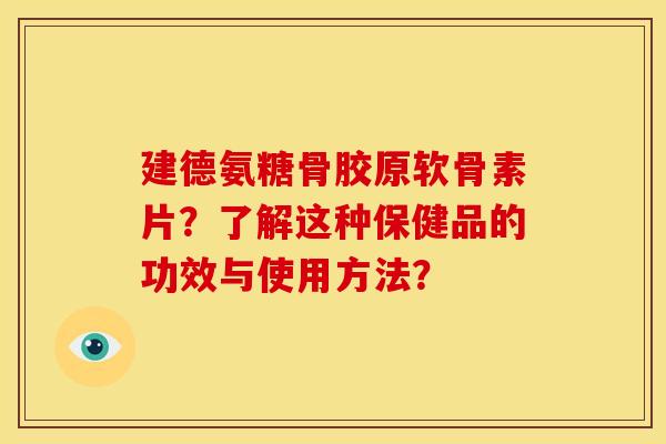 建德氨糖骨胶原软骨素片？了解这种保健品的功效与使用方法？