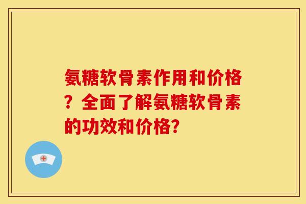 氨糖软骨素作用和价格？全面了解氨糖软骨素的功效和价格？