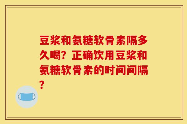 豆浆和氨糖软骨素隔多久喝？正确饮用豆浆和氨糖软骨素的时间间隔？