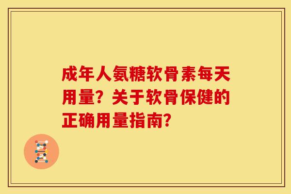 成年人氨糖软骨素每天用量？关于软骨保健的正确用量指南？