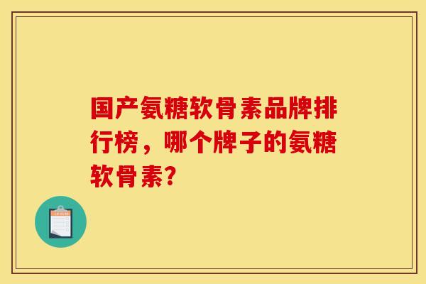 国产氨糖软骨素品牌排行榜，哪个牌子的氨糖软骨素？