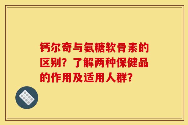 钙尔奇与氨糖软骨素的区别？了解两种保健品的作用及适用人群？