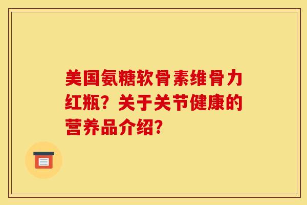 美国氨糖软骨素维骨力红瓶？关于关节健康的营养品介绍？