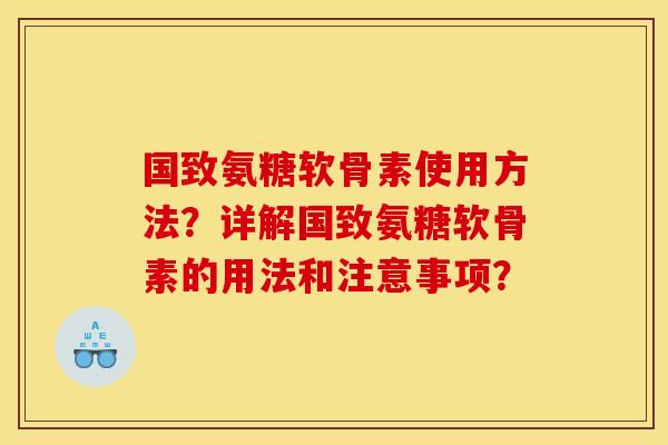 国致氨糖软骨素使用方法？详解国致氨糖软骨素的用法和注意事项？