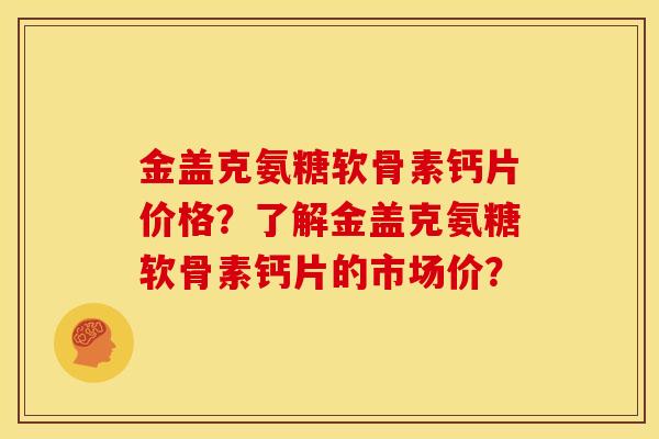 金盖克氨糖软骨素钙片价格？了解金盖克氨糖软骨素钙片的市场价？