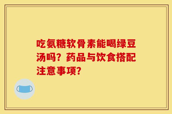吃氨糖软骨素能喝绿豆汤吗？药品与饮食搭配注意事项？