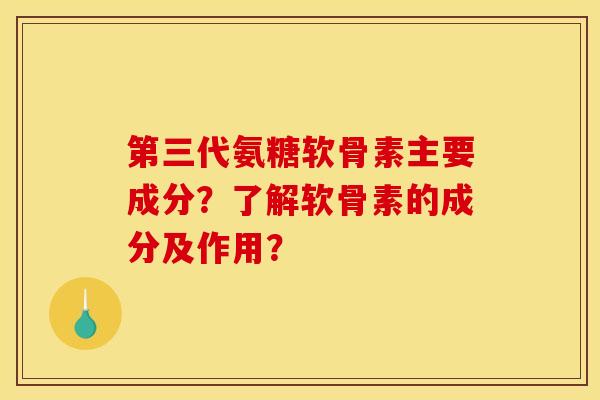第三代氨糖软骨素主要成分？了解软骨素的成分及作用？