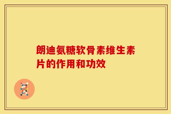 朗迪氨糖软骨素维生素片的作用和功效