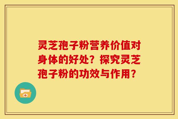 灵芝孢子粉营养价值对身体的好处？探究灵芝孢子粉的功效与作用？