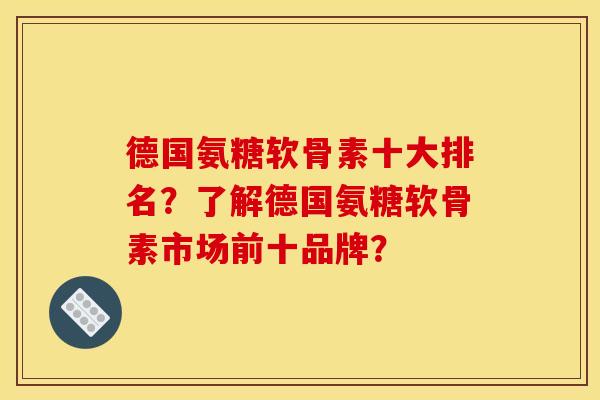 德国氨糖软骨素十大排名？了解德国氨糖软骨素市场前十品牌？