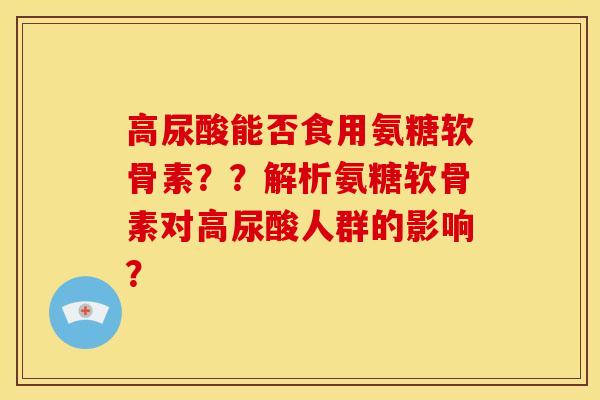 高尿酸能否食用氨糖软骨素？？解析氨糖软骨素对高尿酸人群的影响？