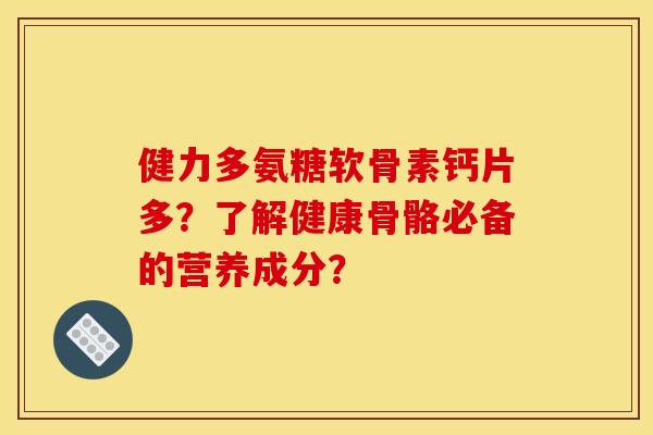 健力多氨糖软骨素钙片多？了解健康骨骼必备的营养成分？