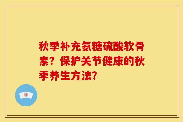 秋季补充氨糖硫酸软骨素？保护关节健康的秋季养生方法？