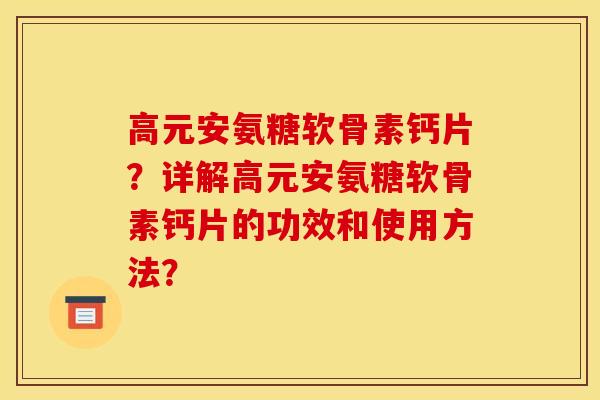 高元安氨糖软骨素钙片？详解高元安氨糖软骨素钙片的功效和使用方法？