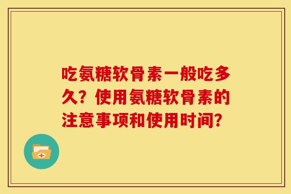 吃氨糖软骨素一般吃多久？使用氨糖软骨素的注意事项和使用时间？