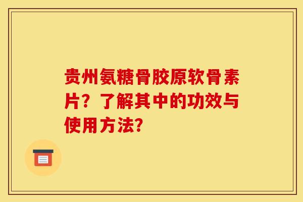 贵州氨糖骨胶原软骨素片？了解其中的功效与使用方法？