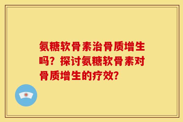 氨糖软骨素治骨质增生吗？探讨氨糖软骨素对骨质增生的疗效？