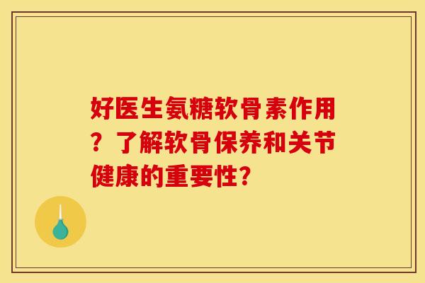 好医生氨糖软骨素作用？了解软骨保养和关节健康的重要性？