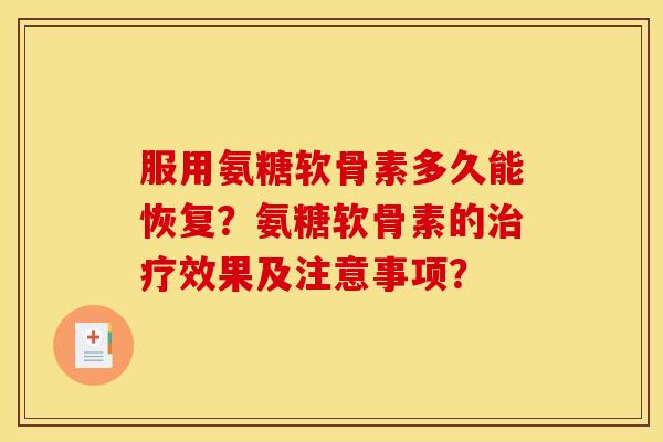 服用氨糖软骨素多久能恢复？氨糖软骨素的治疗效果及注意事项？