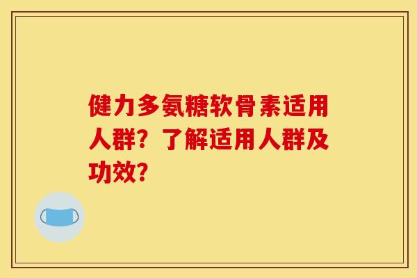 健力多氨糖软骨素适用人群？了解适用人群及功效？