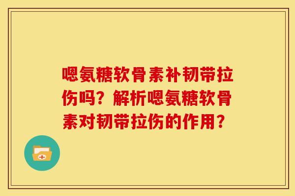 嗯氨糖软骨素补韧带拉伤吗？解析嗯氨糖软骨素对韧带拉伤的作用？
