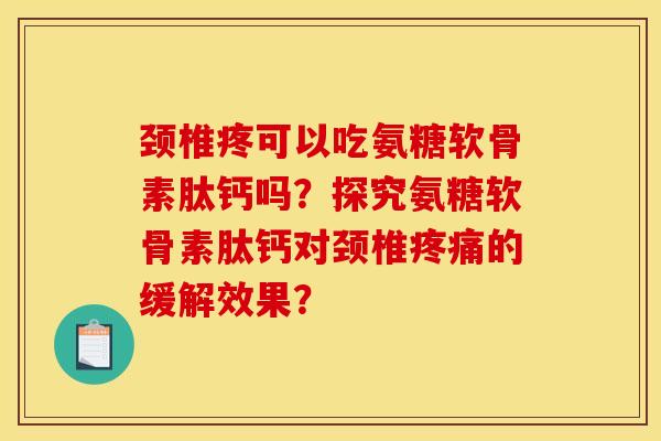 颈椎疼可以吃氨糖软骨素肽钙吗？探究氨糖软骨素肽钙对颈椎疼痛的缓解效果？