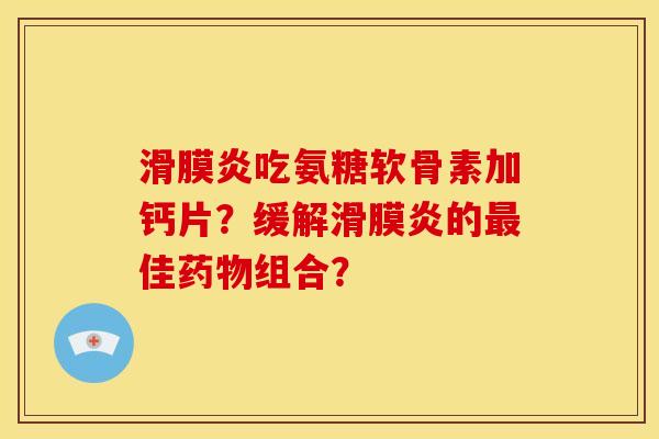 滑膜炎吃氨糖软骨素加钙片？缓解滑膜炎的最佳药物组合？