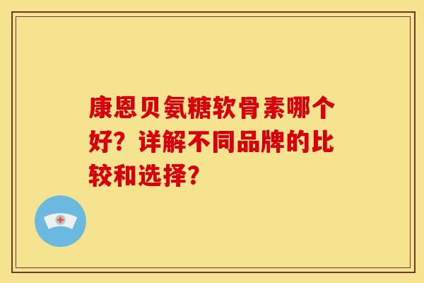 康恩贝氨糖软骨素哪个好？详解不同品牌的比较和选择？