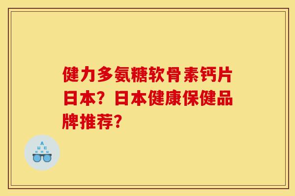 健力多氨糖软骨素钙片日本？日本健康保健品牌推荐？