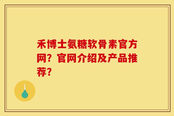 禾博士氨糖软骨素官方网？官网介绍及产品推荐？