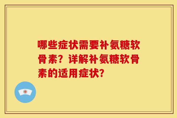 哪些症状需要补氨糖软骨素？详解补氨糖软骨素的适用症状？