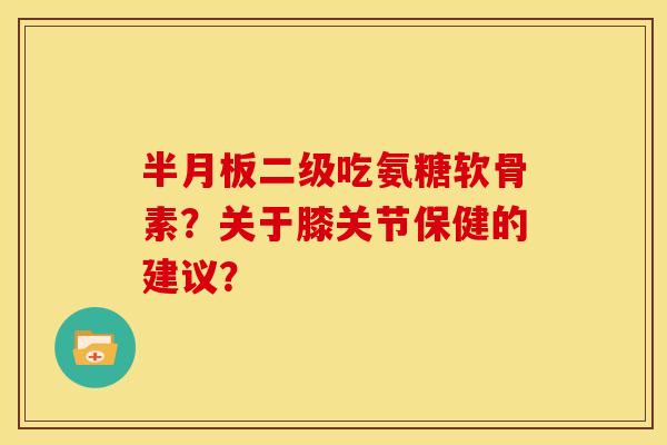 半月板二级吃氨糖软骨素？关于膝关节保健的建议？