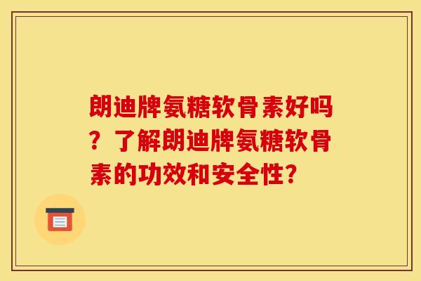 朗迪牌氨糖软骨素好吗？了解朗迪牌氨糖软骨素的功效和安全性？