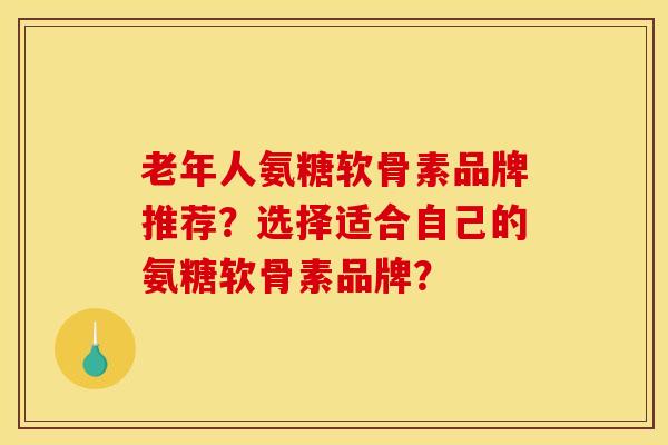 老年人氨糖软骨素品牌推荐？选择适合自己的氨糖软骨素品牌？