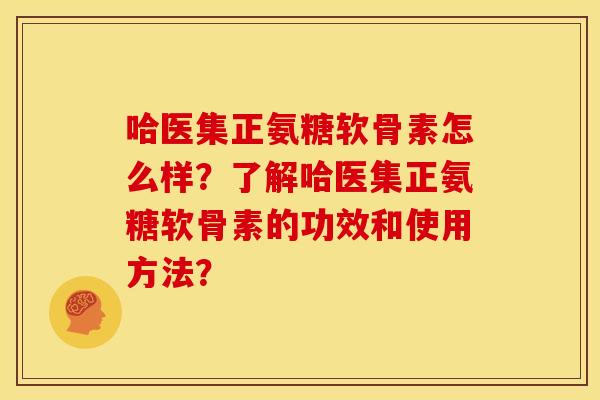 哈医集正氨糖软骨素怎么样？了解哈医集正氨糖软骨素的功效和使用方法？