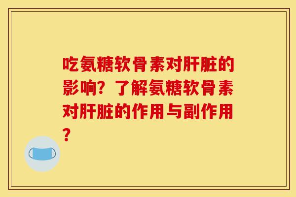 吃氨糖软骨素对肝脏的影响？了解氨糖软骨素对肝脏的作用与副作用？