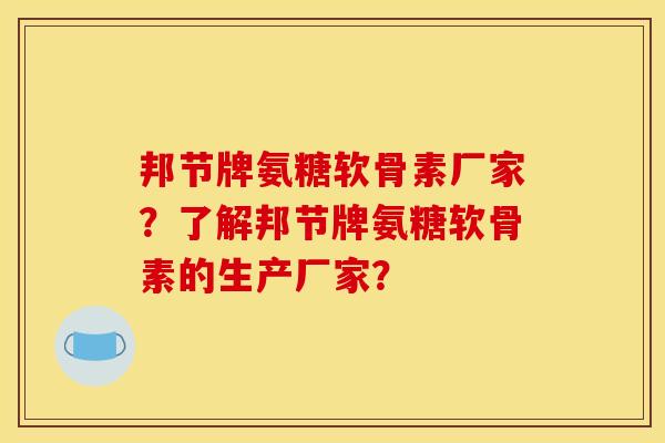 邦节牌氨糖软骨素厂家？了解邦节牌氨糖软骨素的生产厂家？