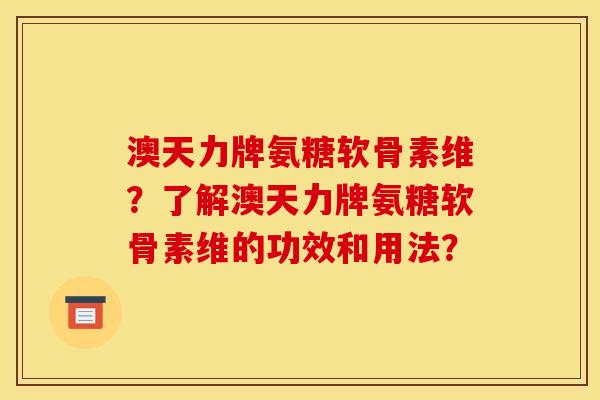 澳天力牌氨糖软骨素维？了解澳天力牌氨糖软骨素维的功效和用法？