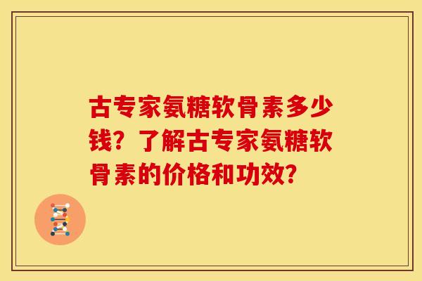 古专家氨糖软骨素多少钱？了解古专家氨糖软骨素的价格和功效？