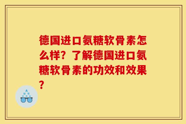 德国进口氨糖软骨素怎么样？了解德国进口氨糖软骨素的功效和效果？