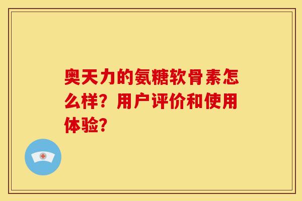 奥天力的氨糖软骨素怎么样？用户评价和使用体验？