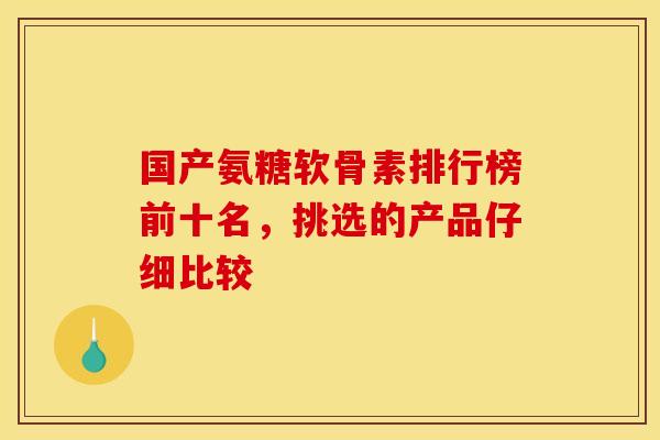 国产氨糖软骨素排行榜前十名，挑选的产品仔细比较