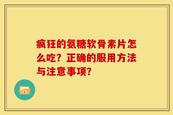 疯狂的氨糖软骨素片怎么吃？正确的服用方法与注意事项？