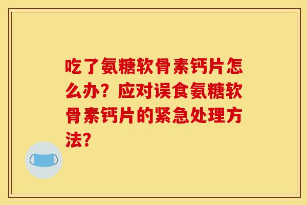 吃了氨糖软骨素钙片怎么办？应对误食氨糖软骨素钙片的紧急处理方法？