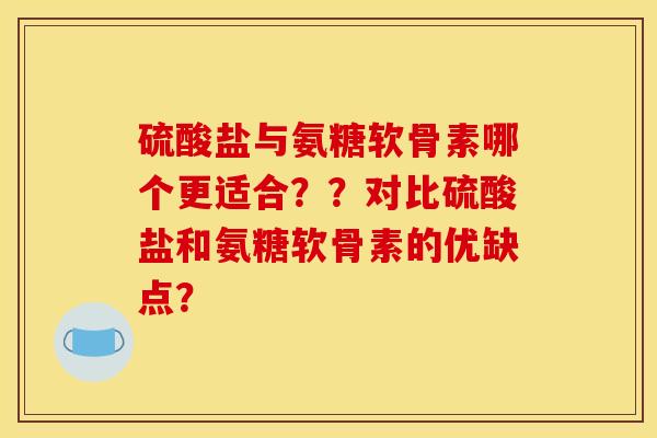 硫酸盐与氨糖软骨素哪个更适合？？对比硫酸盐和氨糖软骨素的优缺点？