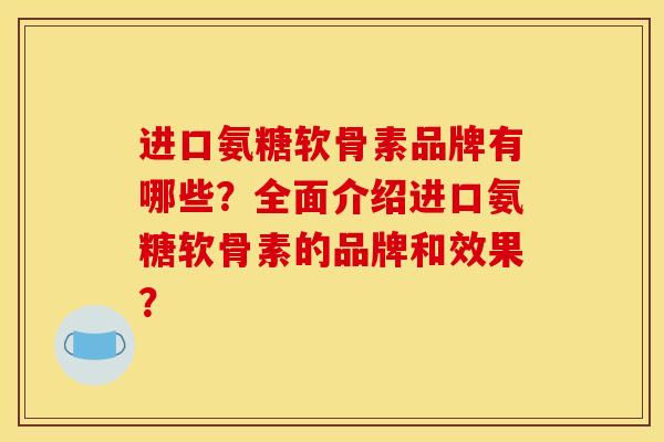 进口氨糖软骨素品牌有哪些？全面介绍进口氨糖软骨素的品牌和效果？