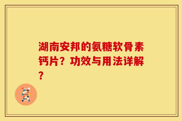 湖南安邦的氨糖软骨素钙片？功效与用法详解？