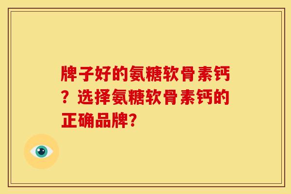 牌子好的氨糖软骨素钙？选择氨糖软骨素钙的正确品牌？