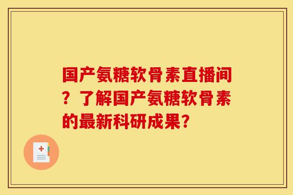 国产氨糖软骨素直播间？了解国产氨糖软骨素的最新科研成果？